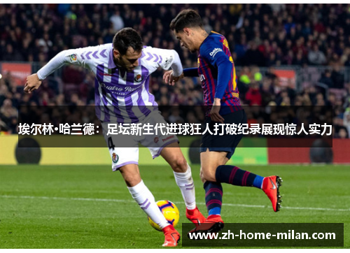 埃尔林·哈兰德：足坛新生代进球狂人打破纪录展现惊人实力