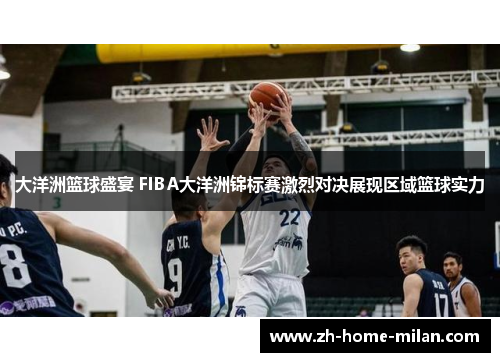 大洋洲篮球盛宴 FIBA大洋洲锦标赛激烈对决展现区域篮球实力