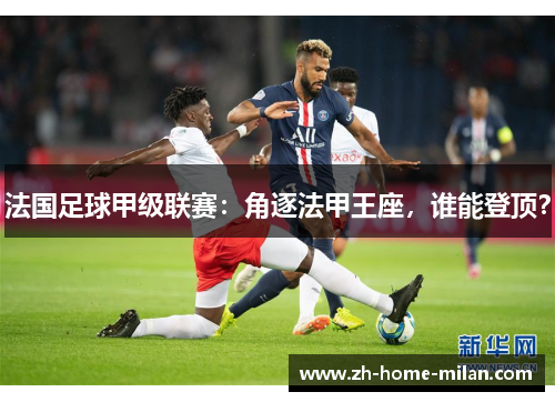 法国足球甲级联赛：角逐法甲王座，谁能登顶？