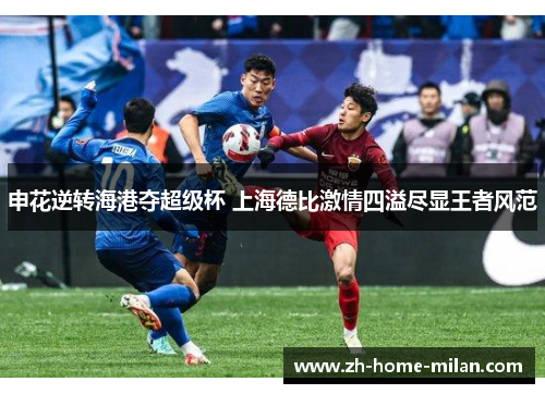 申花逆转海港夺超级杯 上海德比激情四溢尽显王者风范