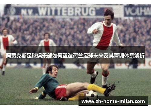 阿贾克斯足球俱乐部如何塑造荷兰足球未来及其青训体系解析
