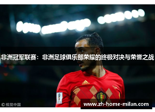 非洲冠军联赛：非洲足球俱乐部荣耀的终极对决与荣誉之战