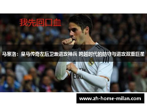 马塞洛：皇马传奇左后卫兼进攻神兵 跨越时代的防守与进攻双重巨星