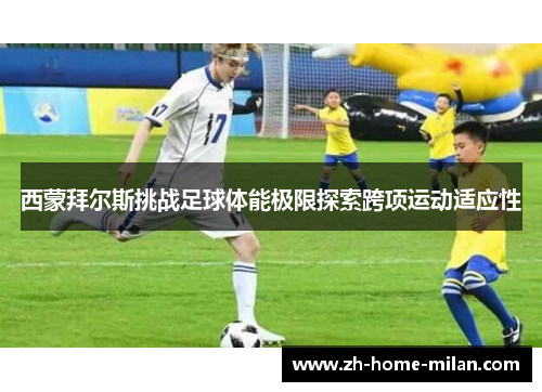 西蒙拜尔斯挑战足球体能极限探索跨项运动适应性