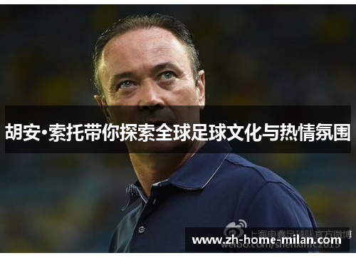 胡安·索托带你探索全球足球文化与热情氛围
