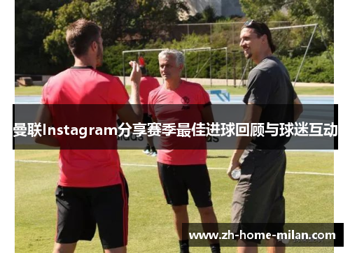 曼联Instagram分享赛季最佳进球回顾与球迷互动