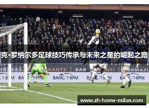 克·罗纳尔多足球技巧传承与未来之星的崛起之路